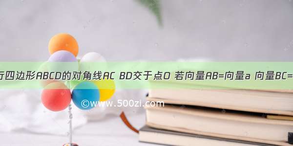 如图 已知平行四边形ABCD的对角线AC BD交于点O 若向量AB=向量a 向量BC=向量b 向量O