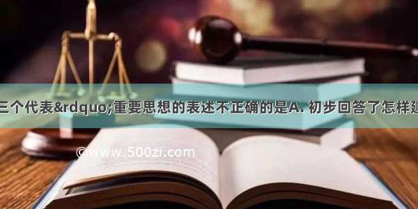 下列关于&ldquo;三个代表&rdquo;重要思想的表述不正确的是A. 初步回答了怎样建设社会主义的问题