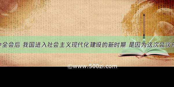 十一届三中全会后 我国进入社会主义现代化建设的新时期 是因为这次会议A. 标志着社