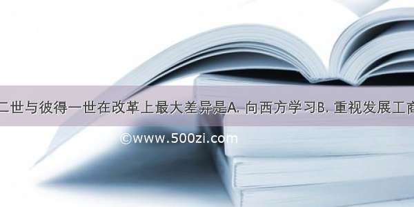 亚历山大二世与彼得一世在改革上最大差异是A. 向西方学习B. 重视发展工商业C. 改革