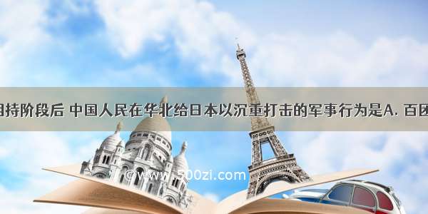 抗战进入相持阶段后 中国人民在华北给日本以沉重打击的军事行为是A. 百团大战B. 平