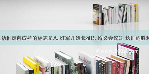 中国共产党从幼稚走向成熟的标志是A. 红军开始长征B. 遵义会议C. 长征的胜利D. 陕北会师