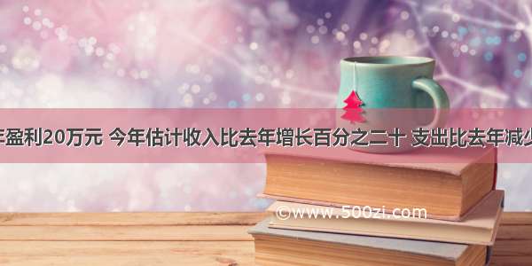 某工厂去年盈利20万元 今年估计收入比去年增长百分之二十 支出比去年减少百分之十 