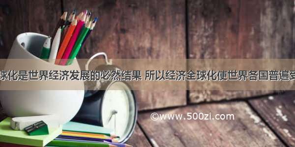 由于经济全球化是世界经济发展的必然结果 所以经济全球化使世界各国普遍受益。下列关