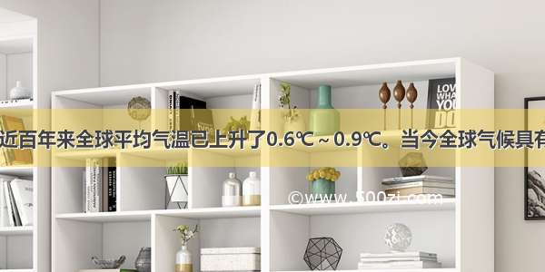 有资料表明 近百年来全球平均气温已上升了0.6℃～0.9℃。当今全球气候具有变暖的趋势