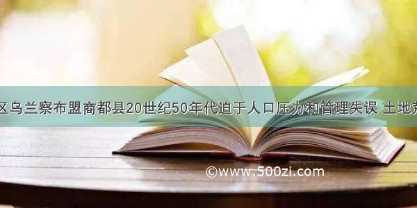 内蒙古自治区乌兰察布盟商都县20世纪50年代迫于人口压力和管理失误 土地荒漠化日趋严