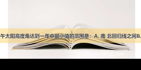 冬至日 正午太阳高度角达到一年中最小值的范围是：A. 南 北回归线之间B. 南回归线