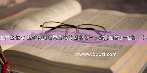 厂商在选择工厂区位时 运输费用是其考虑的因素之一。据此回答1一2题。【小题1】为了