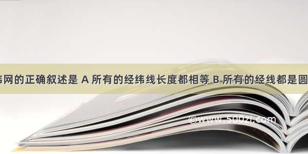 关于经纬网的正确叙述是 A 所有的经纬线长度都相等 B 所有的经线都是圆C 经纬线