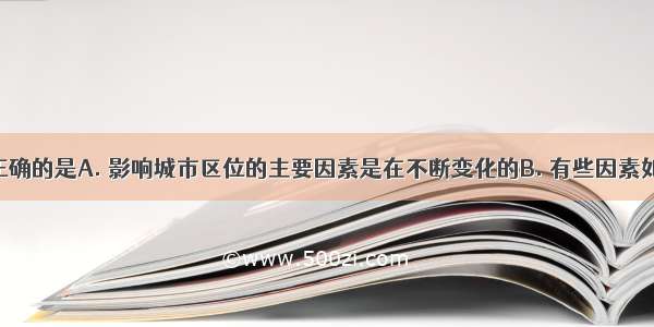 下列叙述正确的是A. 影响城市区位的主要因素是在不断变化的B. 有些因素如交通 军事