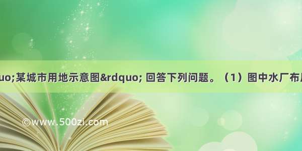 （9分） 读&ldquo;某城市用地示意图&rdquo; 回答下列问题。（1）图中水厂布局不合理的是 理由