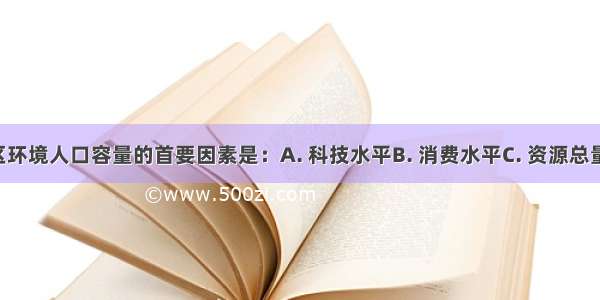 决定一个地区环境人口容量的首要因素是：A. 科技水平B. 消费水平C. 资源总量D. 开放程度