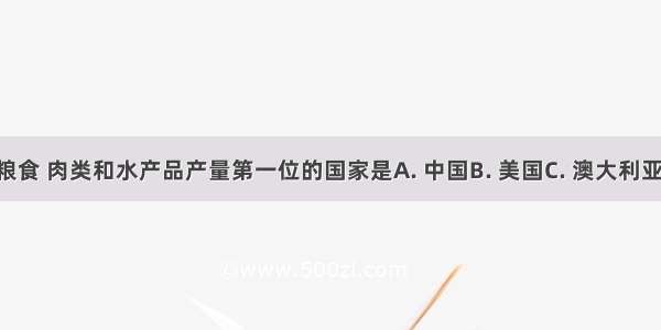 世界上粮食 肉类和水产品产量第一位的国家是A. 中国B. 美国C. 澳大利亚D. 法国