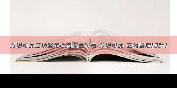 政治可靠立场坚定心得体会实用 政治可靠 立场坚定(8篇)