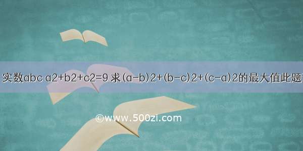 已知：实数abc a2+b2+c2=9 求(a-b)2+(b-c)2+(c-a)2的最大值此题为 教