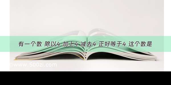 有一个数 除以4 加上4 减去4 正好等于4 这个数是