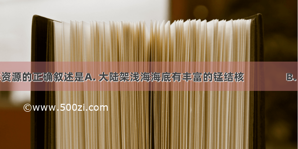 下列对海洋资源的正确叙述是A. 大陆架浅海海底有丰富的锰结核　　　　B. 世界主要渔