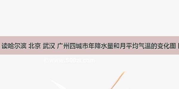 （14分）读哈尔滨 北京 武汉 广州四城市年降水量和月平均气温的变化图 回答下列问