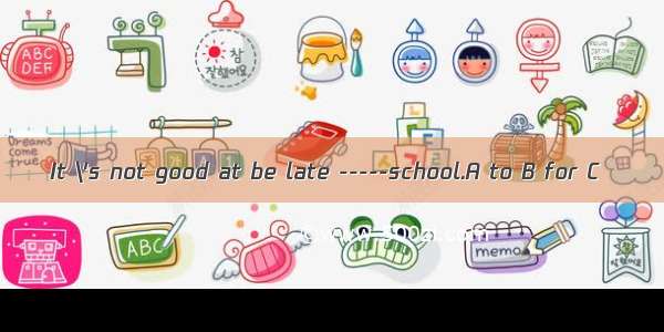 It \'s not good at be late -----school.A to B for C