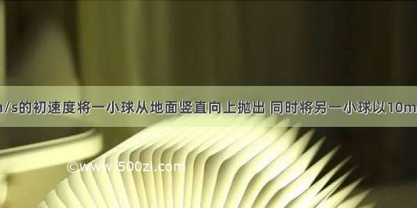 某时刻以20m/s的初速度将一小球从地面竖直向上抛出 同时将另一小球以10m/s的初速度从