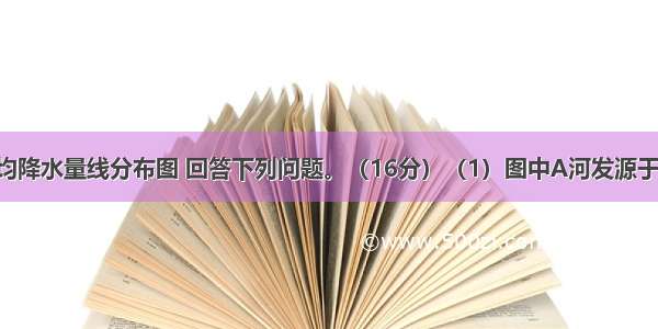 读某地年平均降水量线分布图 回答下列问题。（16分）（1）图中A河发源于 由图中信息