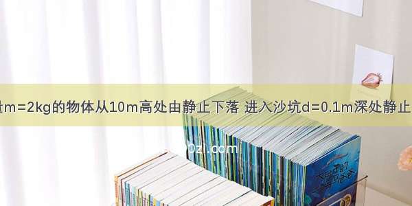 如图所示 质量m=2kg的物体从10m高处由静止下落 进入沙坑d=0.1m深处静止．取g=10m/s