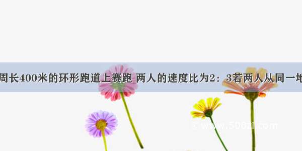 甲乙两人在周长400米的环形跑道上赛跑 两人的速度比为2：3若两人从同一地点同时向相