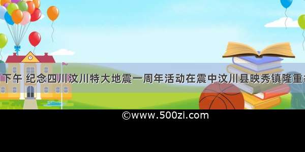 5月12日下午 纪念四川汶川特大地震一周年活动在震中汶川县映秀镇隆重举行。中