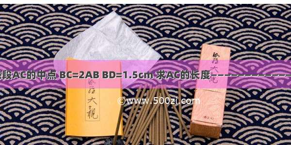 D是线段AC的中点 BC=2AB BD=1.5cm 求AC的长度————————————A B D