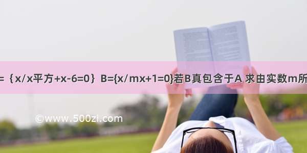 已知集合A=｛x/x平方+x-6=0｝B={x/mx+1=0}若B真包含于A 求由实数m所构成的集合