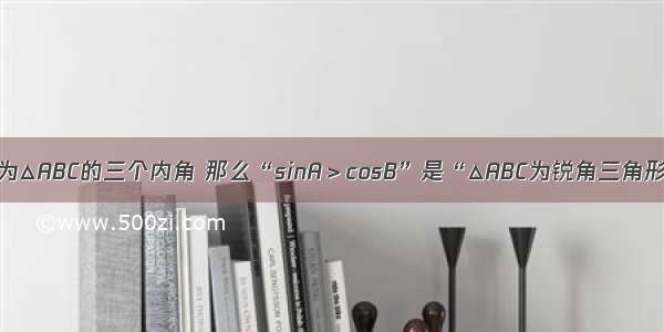 若A B C分别为△ABC的三个内角 那么“sinA＞cosB”是“△ABC为锐角三角形”的（　　）