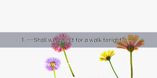 1.--Shall we go out for a walk tonight?--