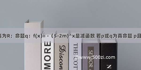 m-1的解集为R；命题q：f(x)= -（5-2m)^x是减函数 若p或q为真命题 p且q为假命题