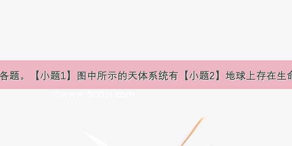 读下图 回答各题。【小题1】图中所示的天体系统有【小题2】地球上存在生命的基本条件