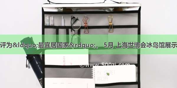 冰岛多次被联合国评为&ldquo;最宜居国家&rdquo;。 5月 上海世博会冰岛馆展示的主题是&ldquo;