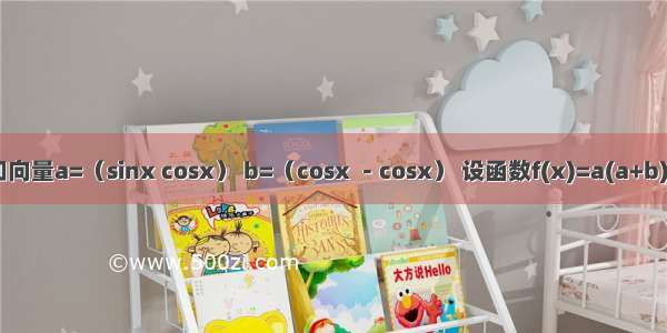 已知向量a=（sinx cosx） b=（cosx －cosx） 设函数f(x)=a(a+b) （1