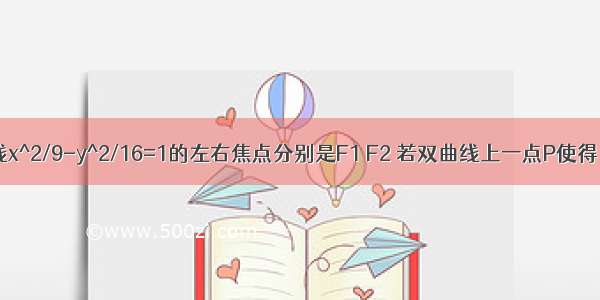 已知双曲线x^2/9-y^2/16=1的左右焦点分别是F1 F2 若双曲线上一点P使得∠F1PF2=