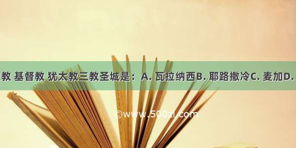 伊斯兰教 基督教 犹太教三教圣城是：A. 瓦拉纳西B. 耶路撒冷C. 麦加D. 麦地那