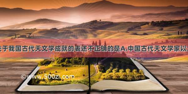 单选题下列关于我国古代天文学成就的表述不正确的是A.中国古代天文学家以北极星为地球