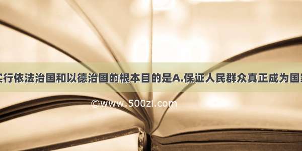 单选题我国实行依法治国和以德治国的根本目的是A.保证人民群众真正成为国家的主人B.使