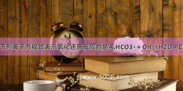 单选题下列离子方程式表示氧化还原反应的是A.HCO3-＋OH-=H2O＋CO32-B.