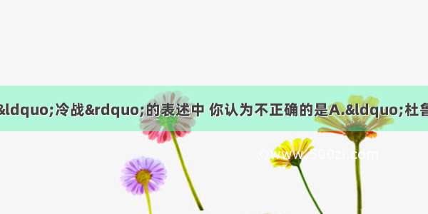 单选题下列关于美苏之间“冷战”的表述中 你认为不正确的是A.“杜鲁门主义”的出台标