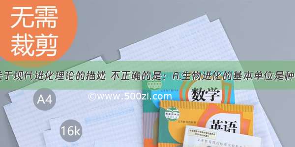 单选题下列关于现代进化理论的描述 不正确的是：A.生物进化的基本单位是种群B.生物进化