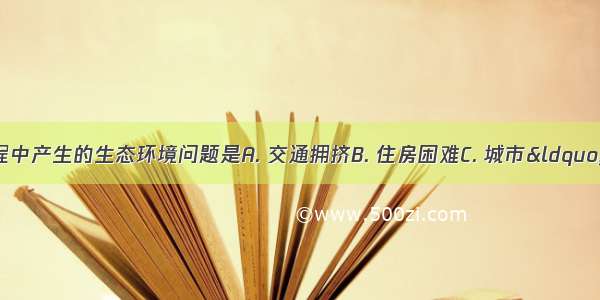 南京市城市化过程中产生的生态环境问题是A. 交通拥挤B. 住房困难C. 城市“热岛”D.