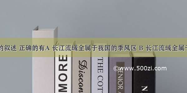 关于长江的叙述 正确的有A 长江流域全属于我国的季风区 B 长江流域全属于外流区域