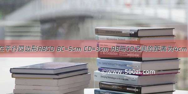 如图 已知在平行四边形ABCD BC=5cm CD=3cm AB与CD之间的距离为4cm 求AD与B