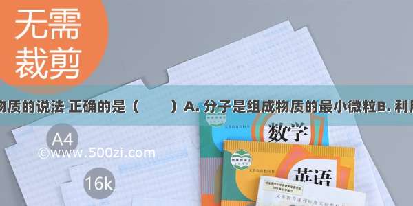 下列关于物质的说法 正确的是（　　）A. 分子是组成物质的最小微粒B. 利用纳米科学