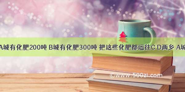 列方程怎么列啊A城有化肥200吨 B城有化肥300吨 把这些化肥都运往C D两乡 A城到C乡运费每吨