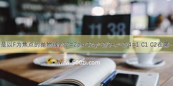 已知C1是以F为焦点的抛物线y^2=2px C2:y^2/3-x^2/4=1 C1 C2在第一象限内