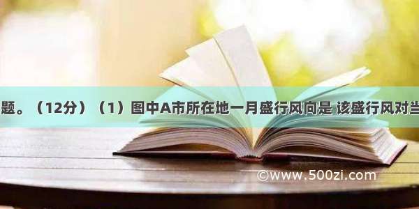 读图 回答问题。（12分）（1）图中A市所在地一月盛行风向是 该盛行风对当地气候形成